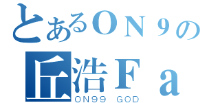 とあるＯＮ９の丘浩Ｆａｉ（ＯＮ９９ ＧＯＤ）