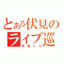 とある伏見のライブ巡り（感動した）