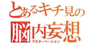 とあるキチ見の脳内妄想（マスターベーション）