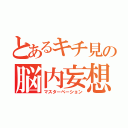 とあるキチ見の脳内妄想（マスターベーション）