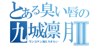 とある臭い唇の九城凛月Ⅱ（ウンコマン消えろきもい）