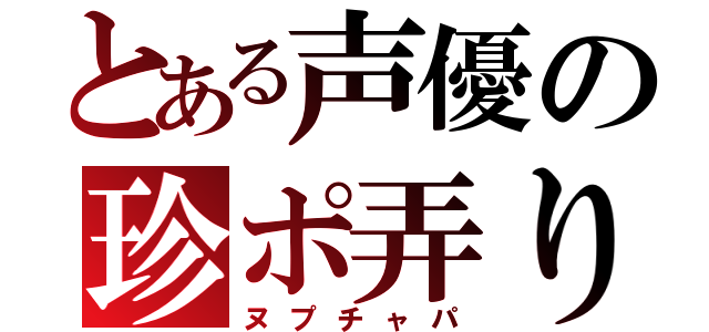 とある声優の珍ポ弄り（ヌプチャパ）