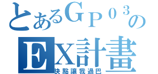 とあるＧＰ０３ＤのＥＸ計畫（快點讓我過巴）