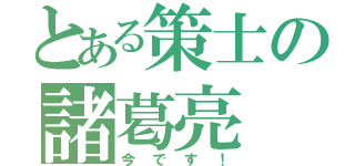 とある策士の諸葛亮（今です！）