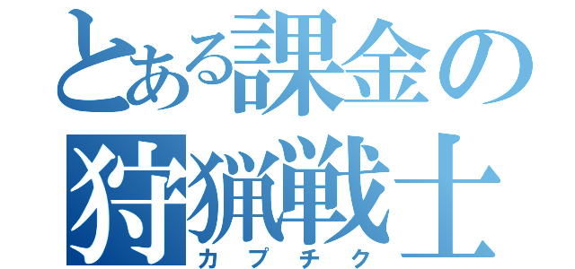 とある課金の狩猟戦士（カプチク）