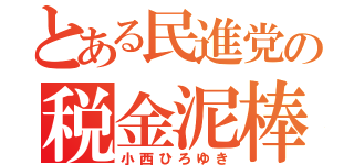 とある民進党の税金泥棒（小西ひろゆき）