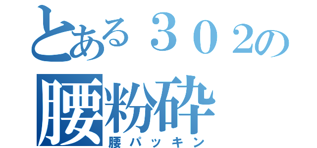 とある３０２の腰粉砕（腰パッキン）