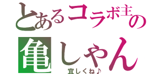 とあるコラボ主の亀しゃん（  宜しくね♪）