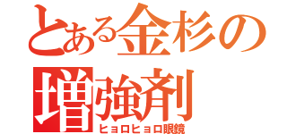 とある金杉の増強剤（ヒョロヒョロ眼鏡）