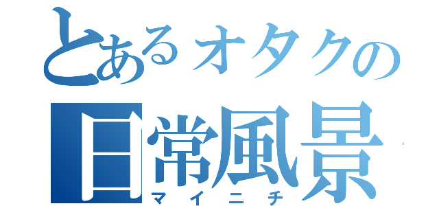 とあるォタクの日常風景（マイニチ）