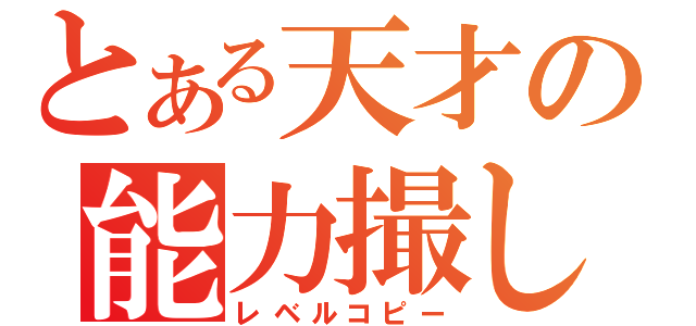 とある天才の能力撮し（レベルコピー）