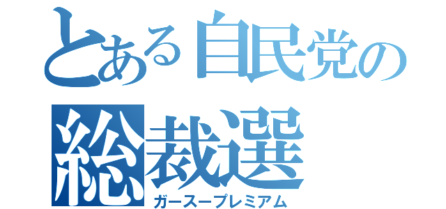 とある自民党の総裁選（ガースープレミアム）