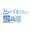 とある自民党の総裁選（ガースープレミアム）