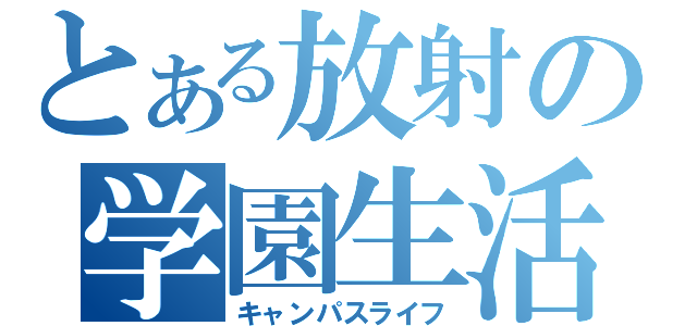 とある放射の学園生活（キャンパスライフ）