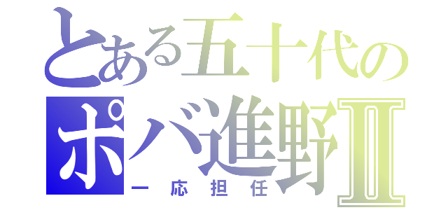 とある五十代のポバ進野郎Ⅱ（一応担任）