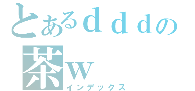 とあるｄｄｄの茶ｗ（インデックス）