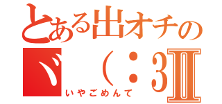 とある出オチのヾ（：３ノシヾ）ノシ”Ⅱ（いやごめんて）