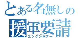 とある名無しの援軍要請（エングンキテー）