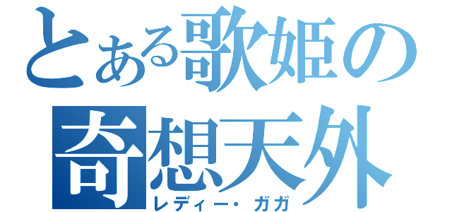 とある歌姫の奇想天外（レディー・ガガ）