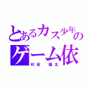 とあるカス少年のゲーム依存症（村田 瑠生）