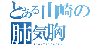 とある山崎の肺気胸（ｐｎｅｕｍｏｔｈｏｒａｘ）