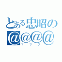 とある忠昭の＠＠＠＠（フフフ）