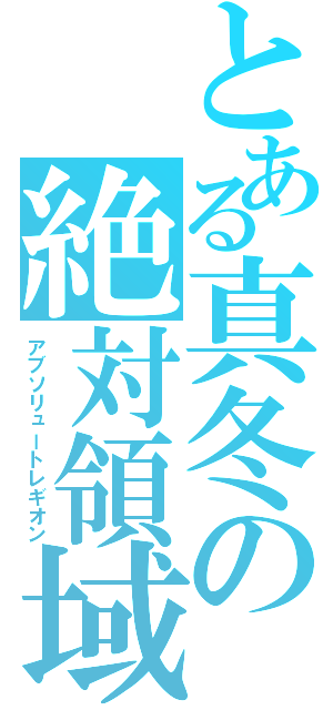 とある真冬の絶対領域（アブソリュートレギオン）