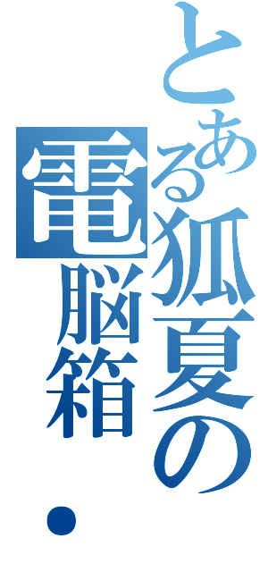 とある狐夏の電脳箱．作製氏（）