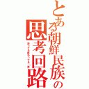 とある朝鮮民族の思考回路（逝ってる終わってる（笑）