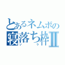 とあるネムボの寝落ち枠Ⅱ（ソラ）