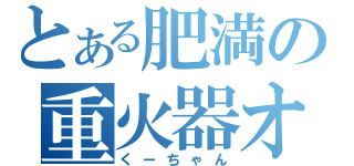 とある肥満の重火器オタク（くーちゃん）