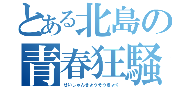 とある北島の青春狂騒曲（せいしゅんきょうそうきょく）