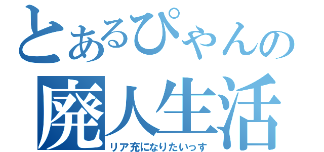 とあるぴゃんの廃人生活（リア充になりたいっす）