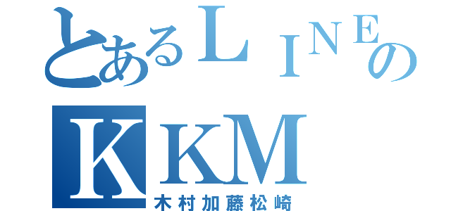 とあるＬＩＮＥのＫＫＭ（木村加藤松崎）