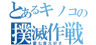 とあるキノコの撲滅作戦（愛七音大好き）