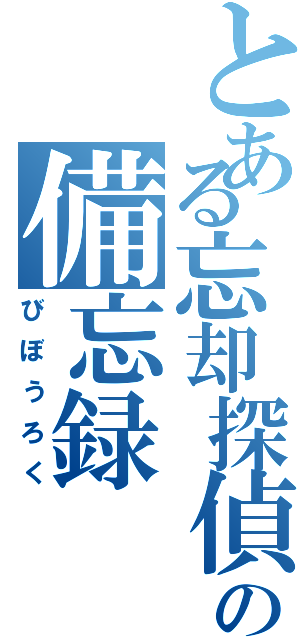 とある忘却探偵の備忘録（びぼうろく）