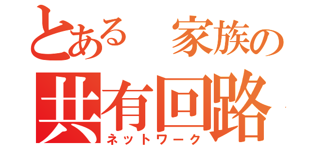 とある 家族の共有回路（ネットワーク）