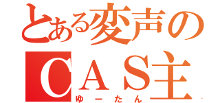 とある変声のＣＡＳ主（ゆーたん）