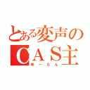 とある変声のＣＡＳ主（ゆーたん）