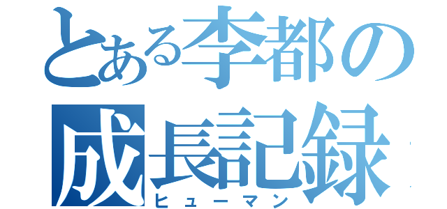 とある李都の成長記録（ヒューマン）