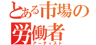 とある市場の労働者（アーティスト）