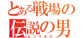 とある戦場の伝説の男（ビッグボス）