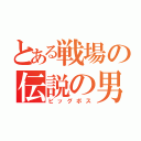 とある戦場の伝説の男（ビッグボス）