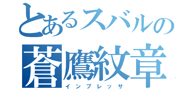 とあるスバルの蒼鷹紋章（イ　ン　プ　レ　ッ　サ）