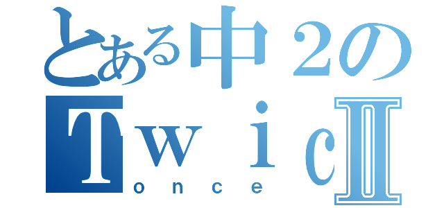 とある中２のＴｗｉｃｅ ♥️Ⅱ（ｏｎｃｅ）