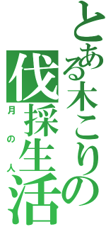 とある木こりの伐採生活（月の人）