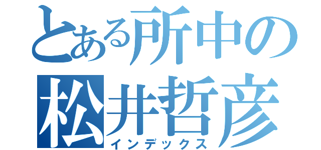 とある所中の松井哲彦（インデックス）