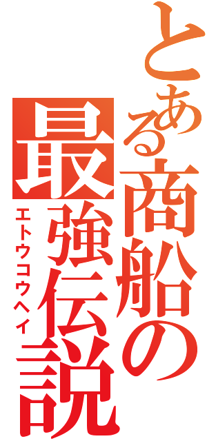 とある商船の最強伝説（エトウコウヘイ）