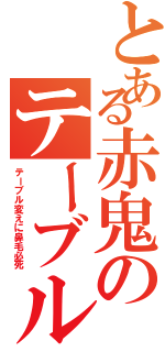 とある赤鬼のテーブル（テーブル変えに鼻毛必死）