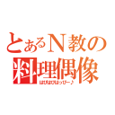 とあるＮ教の料理偶像（はぴはぴはっぴー♪）